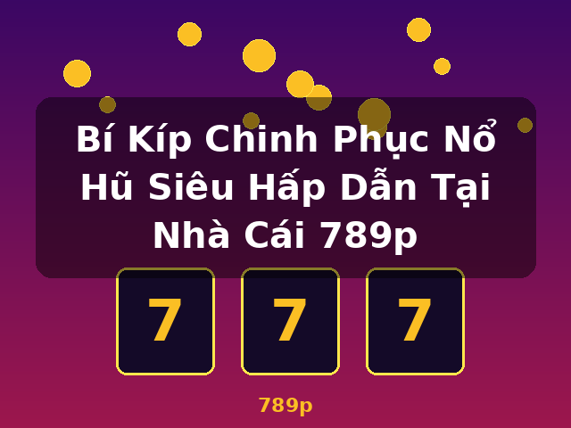 Bí Kíp Chinh Phục Nổ Hũ Siêu Hấp Dẫn Tại Nhà Cái 789p - 789p Bí Kíp Chinh Phục Nổ Hũ Siêu Hấp Dẫn Tại Nhà Cái 789p - 789p
