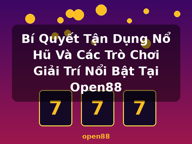 Bí Quyết Tận Dụng Nổ Hũ Và Các Trò Chơi Giải Trí Nổi Bật Tại Open88 - open88