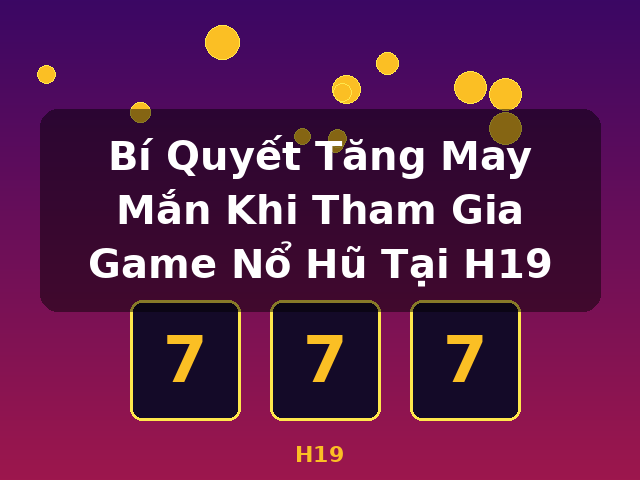 Bí Quyết Tăng May Mắn Khi Tham Gia Game Nổ Hũ Tại H19 - H19