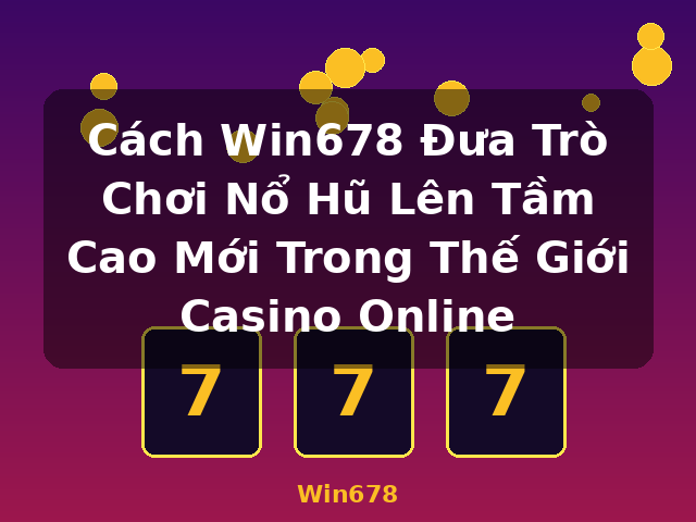 Cách Win678 Đưa Trò Chơi Nổ Hũ Lên Tầm Cao Mới Trong Thế Giới Casino Online - Win678