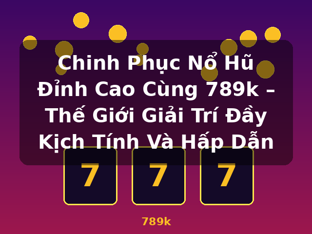 Chinh Phục Nổ Hũ Đỉnh Cao Cùng 789k – Thế Giới Giải Trí Đầy Kịch Tính Và Hấp Dẫn - 789k