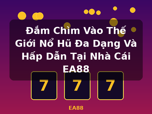 Đắm Chìm Vào Thế Giới Nổ Hũ Đa Dạng Và Hấp Dẫn Tại Nhà Cái EA88 - EA88
