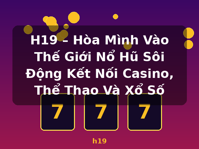 H19 – Hòa Mình Vào Thế Giới Nổ Hũ Sôi Động Kết Nối Casino, Thể Thao Và Xổ Số - h19