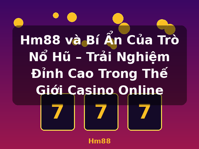 Hm88 và Bí Ẩn Của Trò Nổ Hũ – Trải Nghiệm Đỉnh Cao Trong Thế Giới Casino Online - Hm88