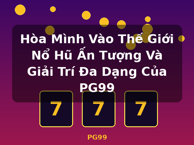Hòa Mình Vào Thế Giới Nổ Hũ Ấn Tượng Và Giải Trí Đa Dạng Của PG99 - PG99 Hòa Mình Vào Thế Giới Nổ Hũ Ấn Tượng Và Giải Trí Đa Dạng Của PG99 - PG99