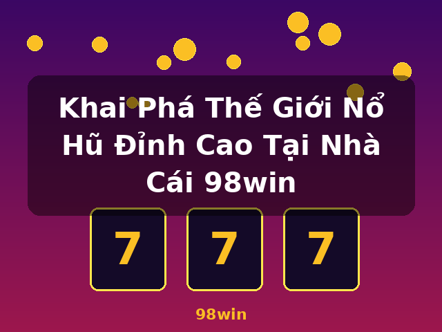 Khai Phá Thế Giới Nổ Hũ Đỉnh Cao Tại Nhà Cái 98win - 98win Khai Phá Thế Giới Nổ Hũ Đỉnh Cao Tại Nhà Cái 98win - 98win