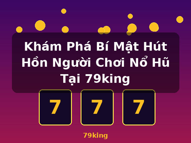 Khám Phá Bí Mật Hút Hồn Người Chơi Nổ Hũ Tại 79king - 79king