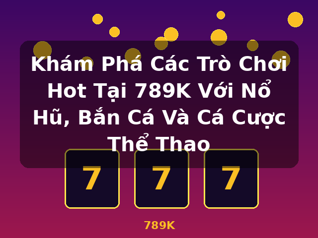 Khám Phá Các Trò Chơi Hot Tại 789K Với Nổ Hũ, Bắn Cá Và Cá Cược Thể Thao - 789K
