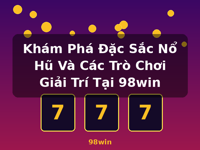 Khám Phá Đặc Sắc Nổ Hũ Và Các Trò Chơi Giải Trí Tại 98win - 98win Khám Phá Đặc Sắc Nổ Hũ Và Các Trò Chơi Giải Trí Tại 98win - 98win
