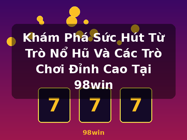 Khám Phá Sức Hút Từ Trò Nổ Hũ Và Các Trò Chơi Đỉnh Cao Tại 98win - 98win Khám Phá Sức Hút Từ Trò Nổ Hũ Và Các Trò Chơi Đỉnh Cao Tại 98win - 98win