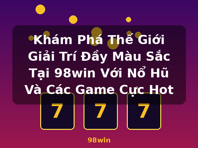 Khám Phá Thế Giới Giải Trí Đầy Màu Sắc Tại 98win Với Nổ Hũ Và Các Game Cực Hot - 98win Khám Phá Thế Giới Giải Trí Đầy Màu Sắc Tại 98win Với Nổ Hũ Và Các Game Cực Hot - 98win