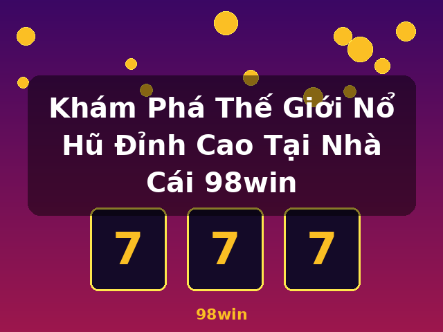 Khám Phá Thế Giới Nổ Hũ Đỉnh Cao Tại Nhà Cái 98win - 98win Khám Phá Thế Giới Nổ Hũ Đỉnh Cao Tại Nhà Cái 98win - 98win