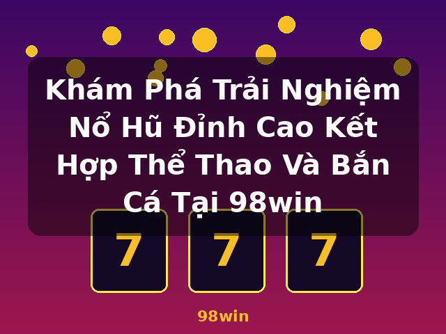 Khám Phá Trải Nghiệm Nổ Hũ Đỉnh Cao Kết Hợp Thể Thao Và Bắn Cá Tại 98win - 98win Khám Phá Trải Nghiệm Nổ Hũ Đỉnh Cao Kết Hợp Thể Thao Và Bắn Cá Tại 98win - 98win