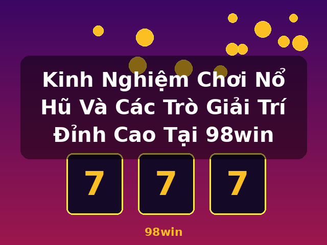 Kinh Nghiệm Chơi Nổ Hũ Và Các Trò Giải Trí Đỉnh Cao Tại 98win - 98win