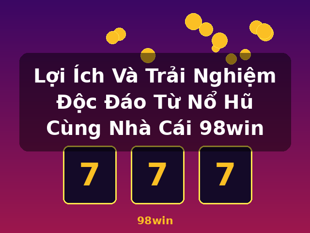 Lợi Ích Và Trải Nghiệm Độc Đáo Từ Nổ Hũ Cùng Nhà Cái 98win - 98win