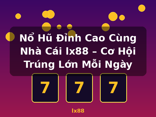Nổ Hũ Đỉnh Cao Cùng Nhà Cái lx88 – Cơ Hội Trúng Lớn Mỗi Ngày - lx88