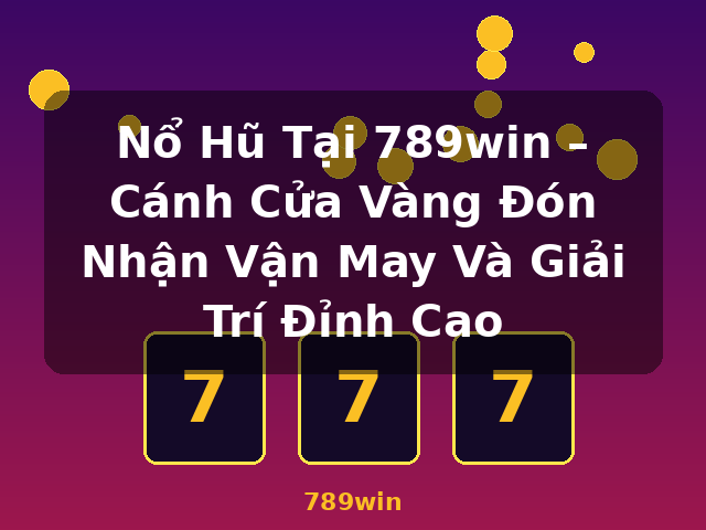 Nổ Hũ Tại 789win – Cánh Cửa Vàng Đón Nhận Vận May Và Giải Trí Đỉnh Cao - 789win