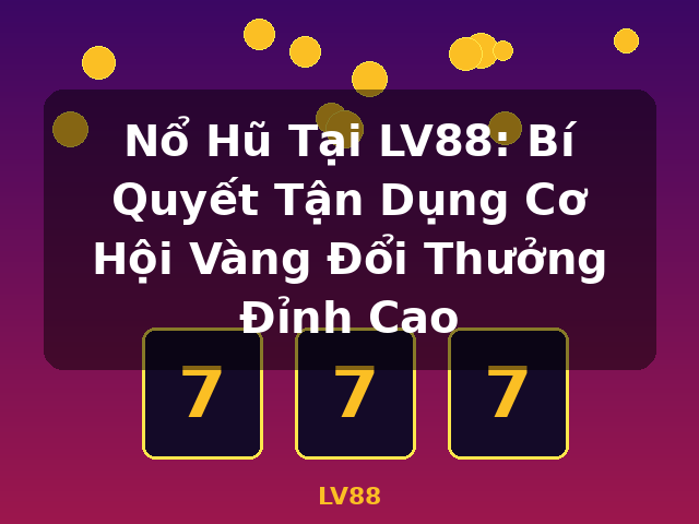 Nổ Hũ Tại LV88: Bí Quyết Tận Dụng Cơ Hội Vàng Đổi Thưởng Đỉnh Cao - LV88