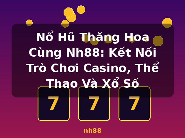 Nổ Hũ Thăng Hoa Cùng Nh88: Kết Nối Trò Chơi Casino, Thể Thao Và Xổ Số - nh88