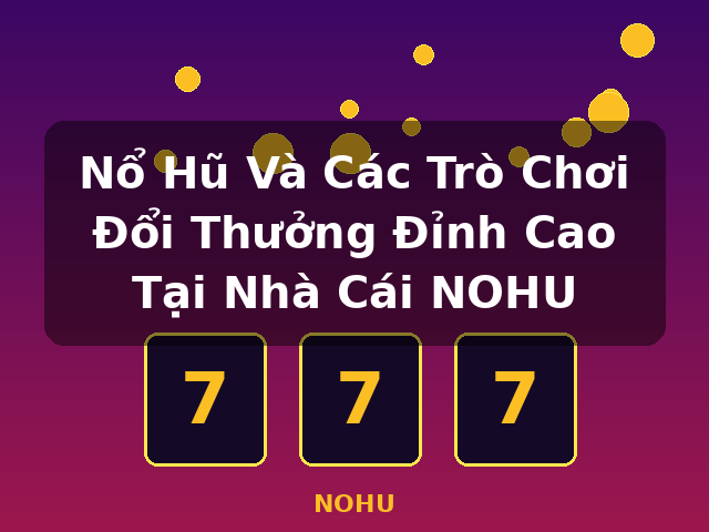 Nổ Hũ Và Các Trò Chơi Đổi Thưởng Đỉnh Cao Tại Nhà Cái NOHU - NOHU