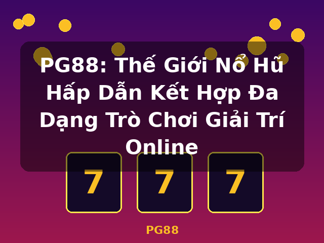 PG88: Thế Giới Nổ Hũ Hấp Dẫn Kết Hợp Đa Dạng Trò Chơi Giải Trí Online - PG88
