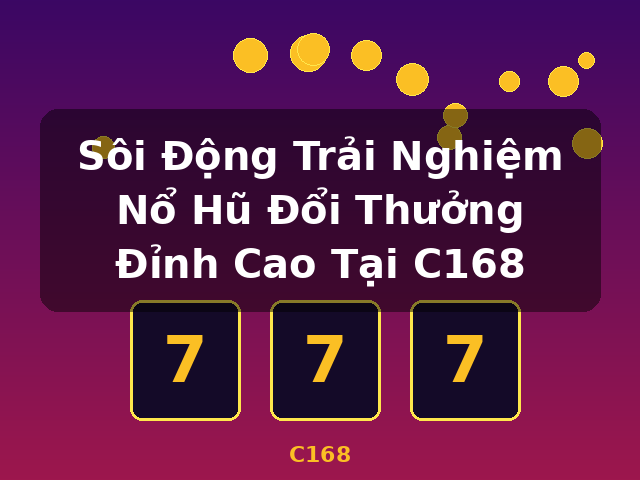 Sôi Động Trải Nghiệm Nổ Hũ Đổi Thưởng Đỉnh Cao Tại C168 - C168