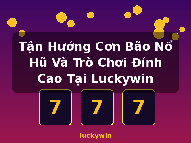Tận Hưởng Cơn Bão Nổ Hũ Và Trò Chơi Đỉnh Cao Tại Luckywin - luckywin