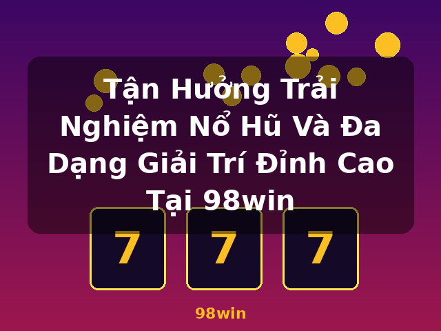 Tận Hưởng Trải Nghiệm Nổ Hũ Và Đa Dạng Giải Trí Đỉnh Cao Tại 98win - 98win Tận Hưởng Trải Nghiệm Nổ Hũ Và Đa Dạng Giải Trí Đỉnh Cao Tại 98win - 98win