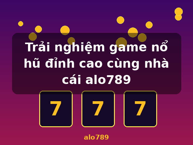 Trải nghiệm game nổ hũ đỉnh cao cùng nhà cái alo789 - alo789