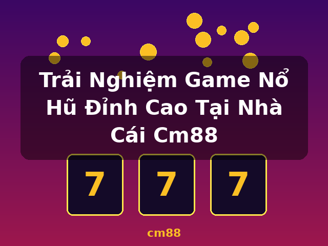 Trải Nghiệm Game Nổ Hũ Đỉnh Cao Tại Nhà Cái Cm88 - cm88