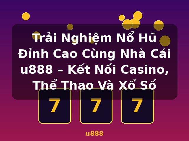 Trải Nghiệm Nổ Hũ Đỉnh Cao Cùng Nhà Cái u888 – Kết Nối Casino, Thể Thao Và Xổ Số - u888