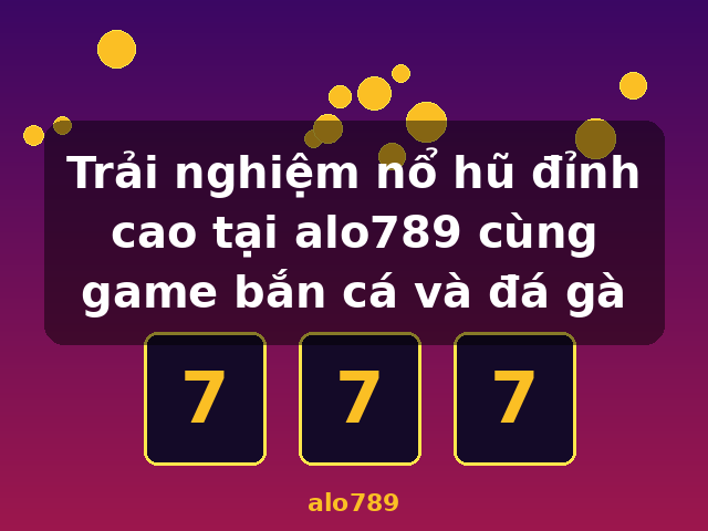 Trải nghiệm nổ hũ đỉnh cao tại alo789 cùng game bắn cá và đá gà - alo789