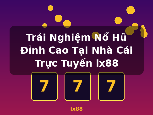 Trải Nghiệm Nổ Hũ Đỉnh Cao Tại Nhà Cái Trực Tuyến lx88 - lx88