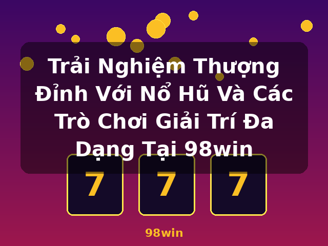 Trải Nghiệm Thượng Đỉnh Với Nổ Hũ Và Các Trò Chơi Giải Trí Đa Dạng Tại 98win - 98win