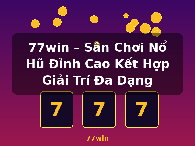 77win – Sân Chơi Nổ Hũ Đỉnh Cao Kết Hợp Giải Trí Đa Dạng - 77win