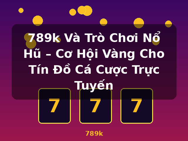789k Và Trò Chơi Nổ Hũ – Cơ Hội Vàng Cho Tín Đồ Cá Cược Trực Tuyến - 789k