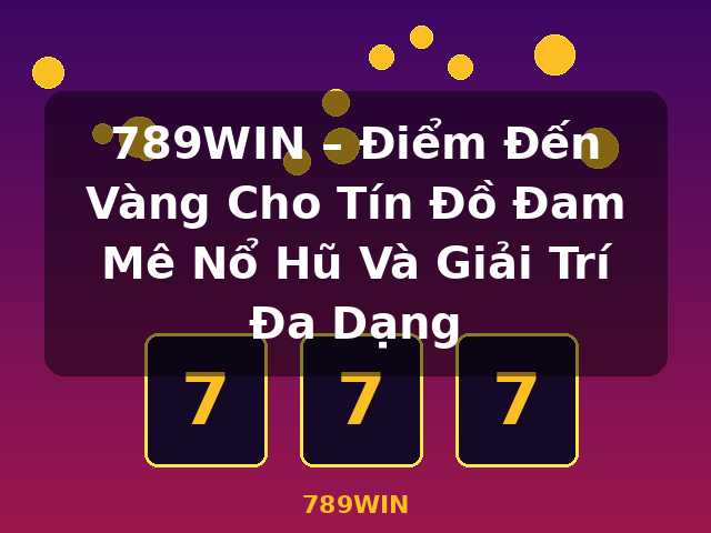 789WIN – Điểm Đến Vàng Cho Tín Đồ Đam Mê Nổ Hũ Và Giải Trí Đa Dạng - 789WIN