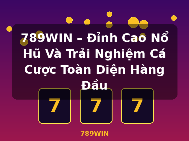 789WIN – Đỉnh Cao Nổ Hũ Và Trải Nghiệm Cá Cược Toàn Diện Hàng Đầu - 789WIN