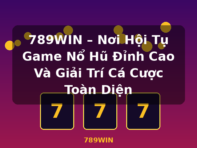 789WIN – Nơi Hội Tụ Game Nổ Hũ Đỉnh Cao Và Giải Trí Cá Cược Toàn Diện - 789WIN