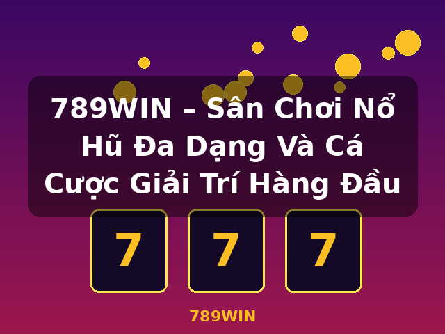 789WIN – Sân Chơi Nổ Hũ Đa Dạng Và Cá Cược Giải Trí Hàng Đầu - 789WIN