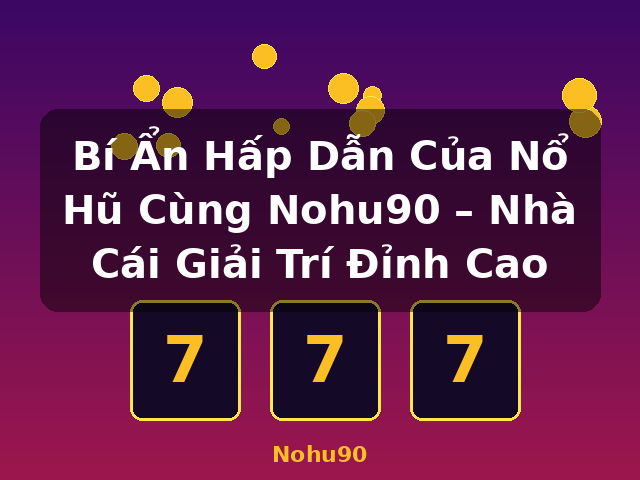 Bí Ẩn Hấp Dẫn Của Nổ Hũ Cùng Nohu90 – Nhà Cái Giải Trí Đỉnh Cao - Nohu90