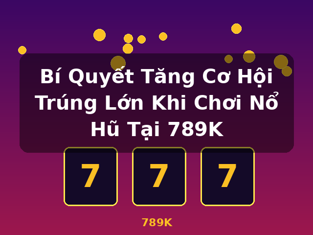 Bí Quyết Tăng Cơ Hội Trúng Lớn Khi Chơi Nổ Hũ Tại 789K - 789K
