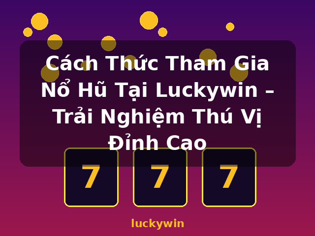 Cách Thức Tham Gia Nổ Hũ Tại Luckywin – Trải Nghiệm Thú Vị Đỉnh Cao - luckywin