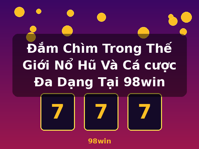 Đắm Chìm Trong Thế Giới Nổ Hũ Và Cá cược Đa Dạng Tại 98win - 98win Đắm Chìm Trong Thế Giới Nổ Hũ Và Cá cược Đa Dạng Tại 98win - 98win