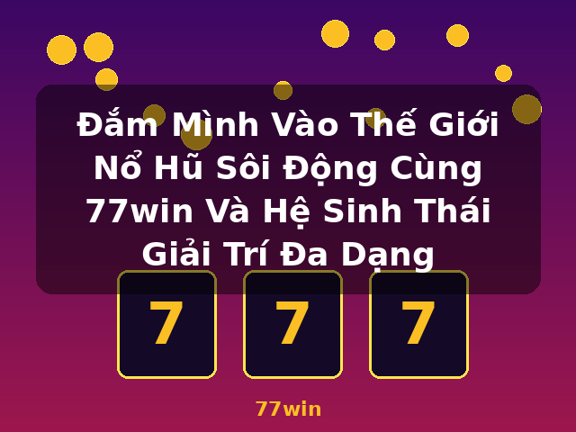 Đắm Mình Vào Thế Giới Nổ Hũ Sôi Động Cùng 77win Và Hệ Sinh Thái Giải Trí Đa Dạng - 77win