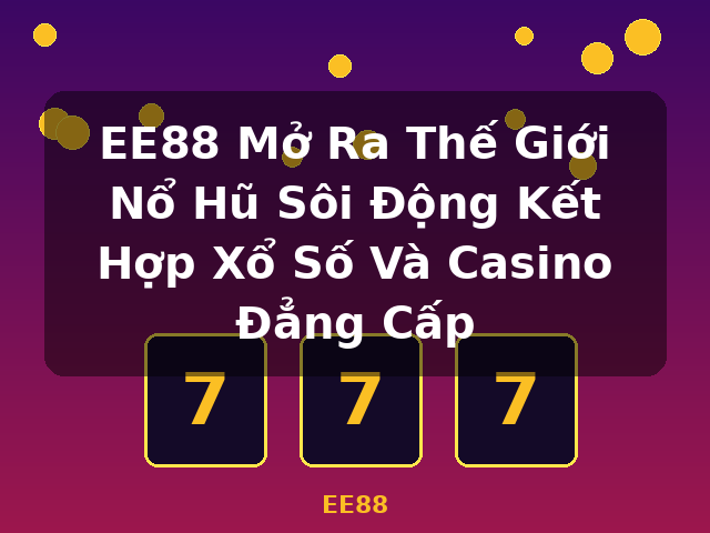 EE88 Mở Ra Thế Giới Nổ Hũ Sôi Động Kết Hợp Xổ Số Và Casino Đẳng Cấp - EE88