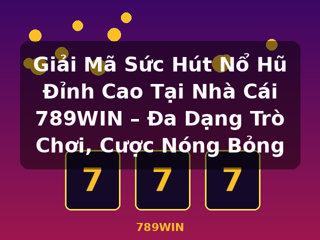 Giải Mã Sức Hút Nổ Hũ Đỉnh Cao Tại Nhà Cái 789WIN – Đa Dạng Trò Chơi, Cược Nóng Bỏng - 789WIN