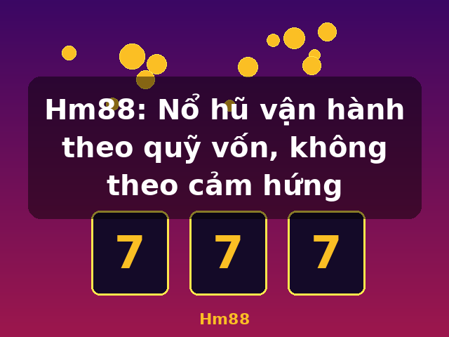 Hm88: Nổ hũ vận hành theo quỹ vốn, không theo cảm hứng - Hm88