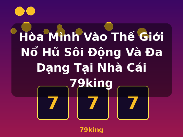 Hòa Mình Vào Thế Giới Nổ Hũ Sôi Động Và Đa Dạng Tại Nhà Cái 79king - 79king