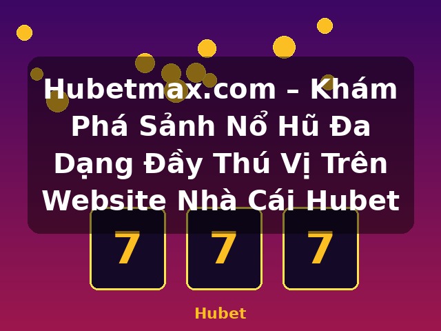Hubetmax.com – Khám Phá Sảnh Nổ Hũ Đa Dạng Đầy Thú Vị Trên Website Nhà Cái Hubet - Hubet Hubetmax.com – Khám Phá Sảnh Nổ Hũ Đa Dạng Đầy Thú Vị Trên Website Nhà Cái Hubet - Hubet